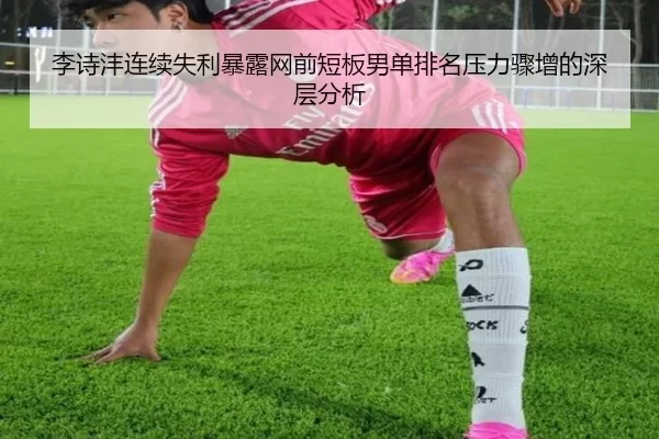 李诗沣连续失利暴露网前短板男单排名压力骤增的深层分析